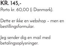 kr. 145,- Porto kr. 60,00 (i Danmark). Dette er ikke en webshop – men en bestillingsformular. Jeg sender dig en mail med betalingsoplysninger.